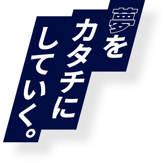 夢をカタチにしていく。